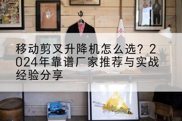 江都升降平台厂家推荐-移动剪叉升降机怎么选?2024年靠谱厂家推荐与实战经验分享