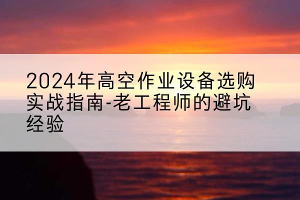 江都高空作业升降机厂家推荐-2024年高空作业设备选购实战指南-老工程师的避坑经验