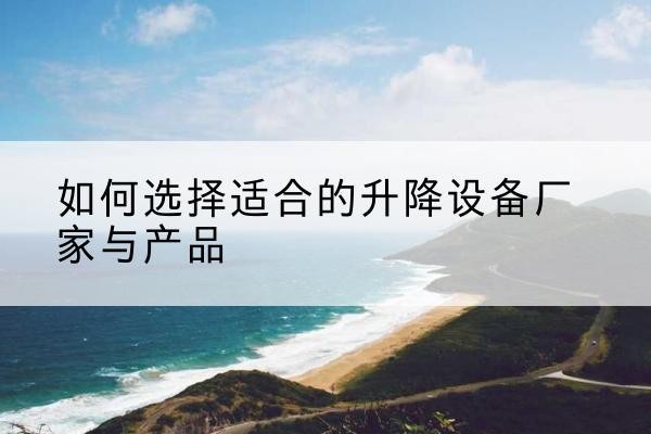 江都电动升降平台厂家-如何选择适合的升降设备厂家与产品