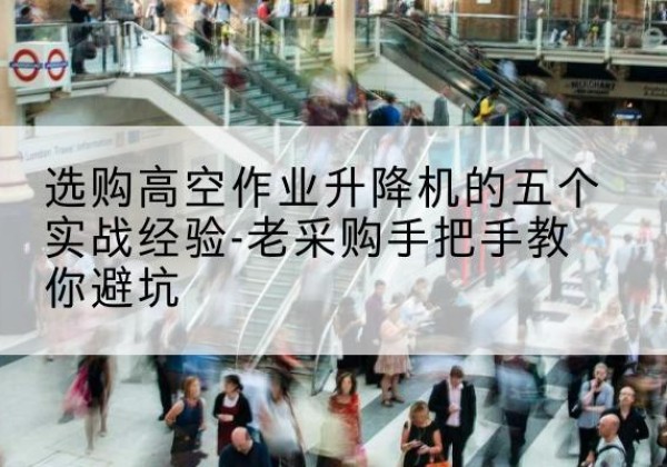 江都高空作业升降机厂家-选购高空作业升降机的五个实战经验-老采购手把手教你避坑