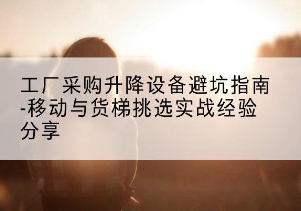 江都移动式升降机怎么选-工厂采购升降设备避坑指南-移动与货梯挑选实战经验分享