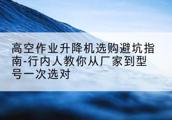 江都升降平台厂家-高空作业升降机选购避坑指南-行内人教你从厂家到型号一次选对