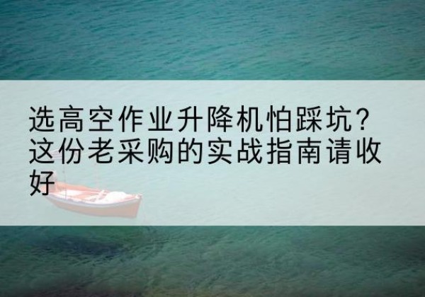 江都高空作业升降机厂家推荐-选高空作业升降机怕踩坑？这份老采购的实战指南请收好