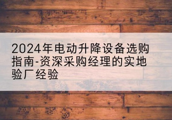 江都电动剪叉升降平台厂家-2024年电动升降设备选购指南-资深采购经理的实地验厂经验