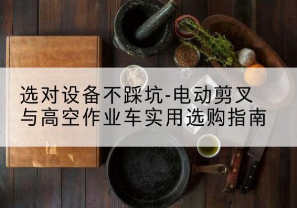 江都电动剪叉升降平台怎么选-选对设备不踩坑-电动剪叉与高空作业车实用选购指南