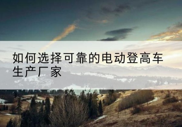 江都电动登高车厂家-如何选择可靠的电动登高车生产厂家