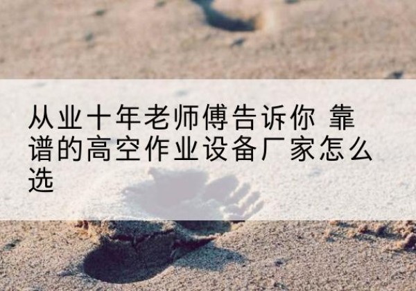 江都高空作业升降机厂家推荐-从业十年老师傅告诉你 靠谱的高空作业设备厂家怎么选