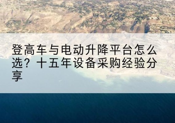江都登高车厂家厂家-登高车与电动升降平台怎么选？十五年设备采购经验分享