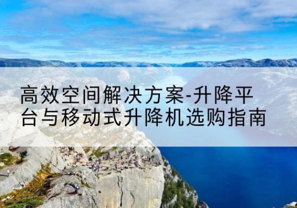 江都升降平台厂家-*空间解决方案-升降平台与移动式升降机选购指南