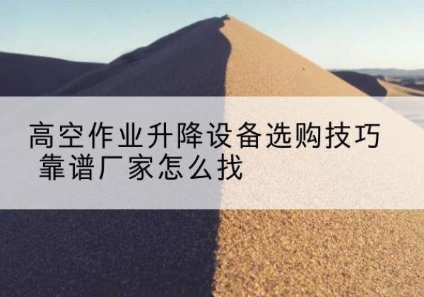 江都电动升降平台厂家推荐-高空作业升降设备选购技巧 靠谱厂家怎么找