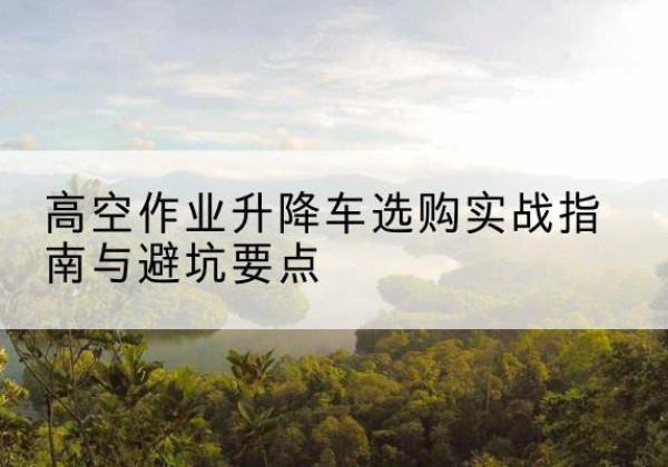 江都升降车怎么选-高空作业升降车选购实战指南与避坑要点