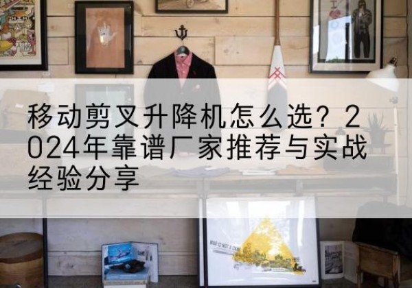 江都升降平台厂家推荐-移动剪叉升降机怎么选？2024年靠谱厂家推荐与实战经验分享
