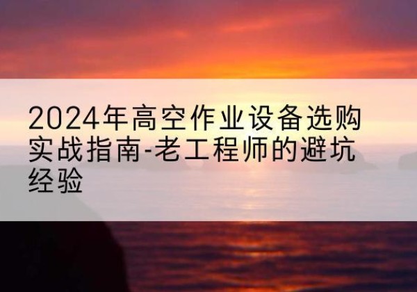 江都高空作业升降机厂家推荐-2024年高空作业设备选购实战指南-老工程师的避坑经验