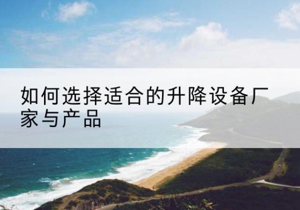 江都电动升降平台厂家-如何选择适合的升降设备厂家与产品